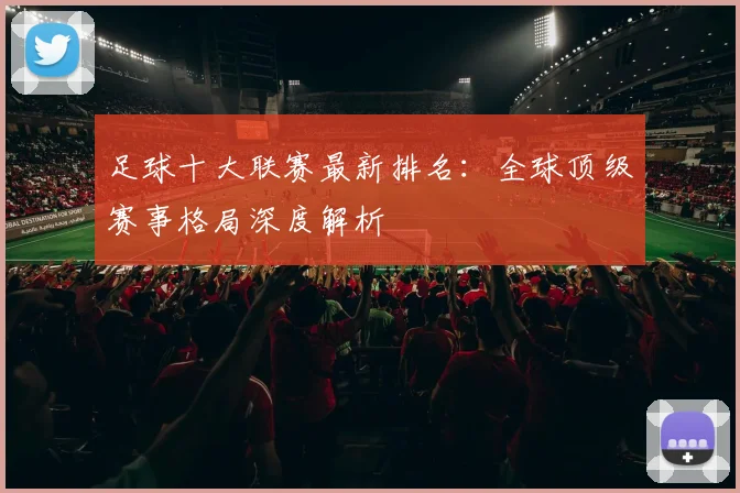 足球十大联赛最新排名：全球顶级赛事格局深度解析