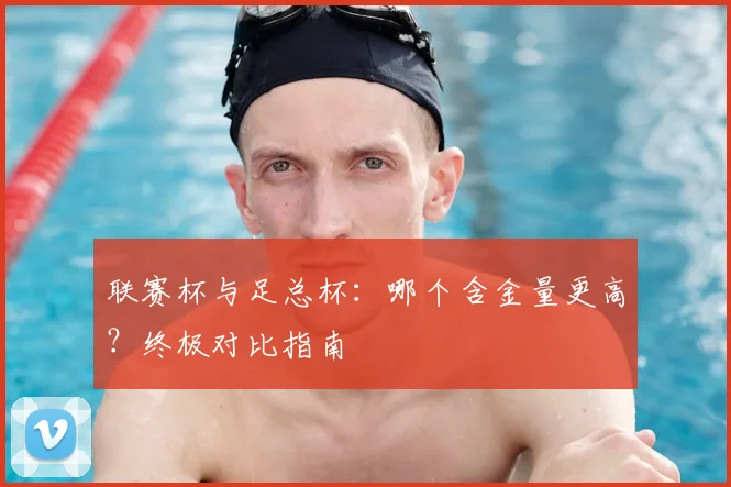 联赛杯与足总杯：哪个含金量更高？终极对比指南