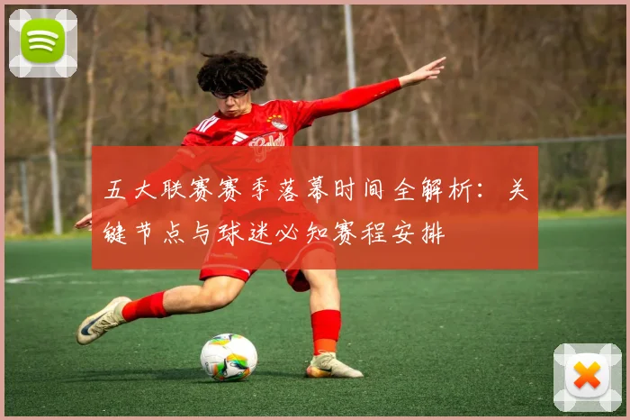 五大联赛赛季落幕时间全解析：关键节点与球迷必知赛程安排