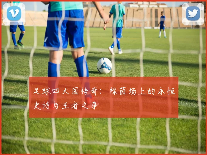 足球四大国传奇：绿茵场上的永恒史诗与王者之争