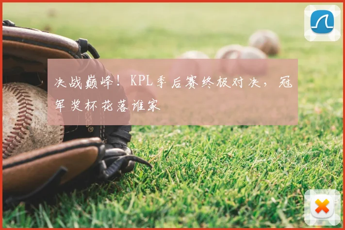 决战巅峰！KPL季后赛终极对决，冠军奖杯花落谁家