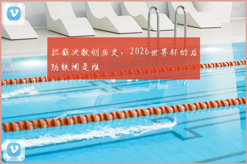 拦截次数创历史，2026世界杯的后防铁闸是谁