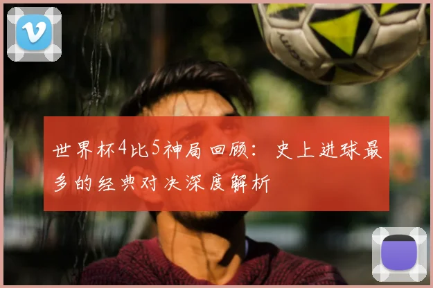 世界杯4比5神局回顾：史上进球最多的经典对决深度解析