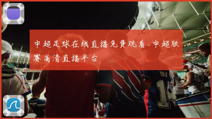 中超足球在线直播免费观看_中超联赛高清直播平台