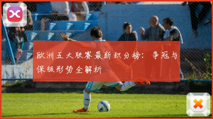 欧洲五大联赛最新积分榜：争冠与保级形势全解析
