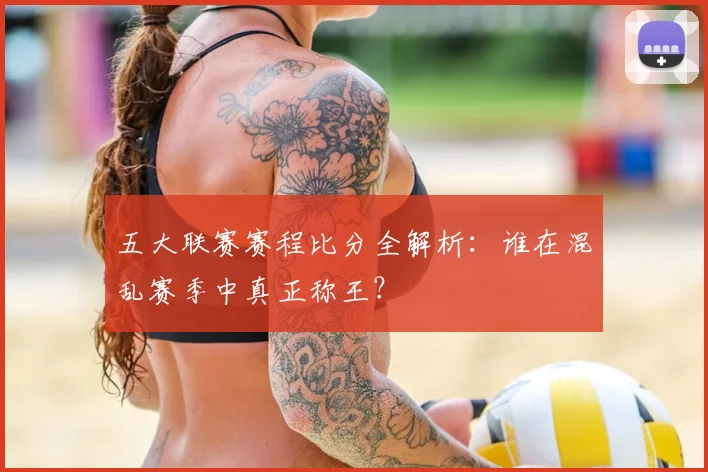 五大联赛赛程比分全解析：谁在混乱赛季中真正称王？