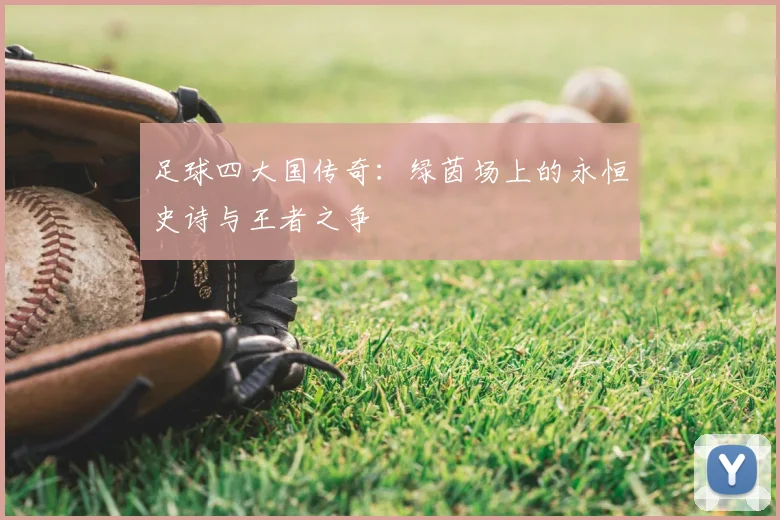 足球四大国传奇：绿茵场上的永恒史诗与王者之争