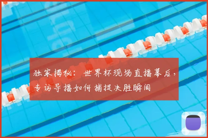 独家揭秘：世界杯现场直播幕后，专访导播如何捕捉决胜瞬间
